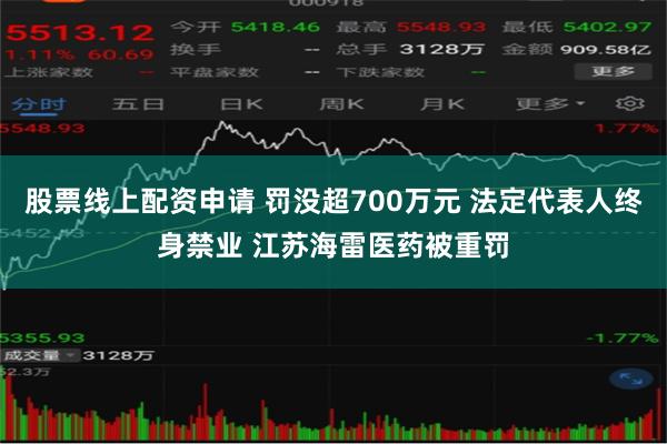 股票线上配资申请 罚没超700万元 法定代表人终身禁业 江苏海雷医药被重罚