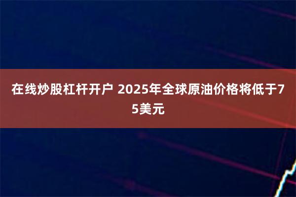 在线炒股杠杆开户 2025年全球原油价格将低于75美元