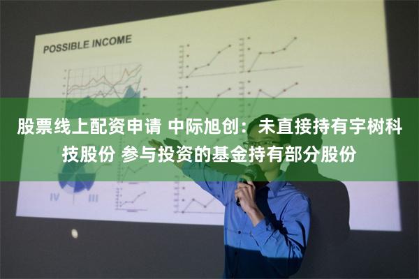 股票线上配资申请 中际旭创：未直接持有宇树科技股份 参与投资的基金持有部分股份