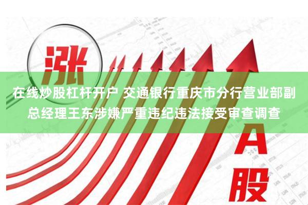 在线炒股杠杆开户 交通银行重庆市分行营业部副总经理王东涉嫌严重违纪违法接受审查调查