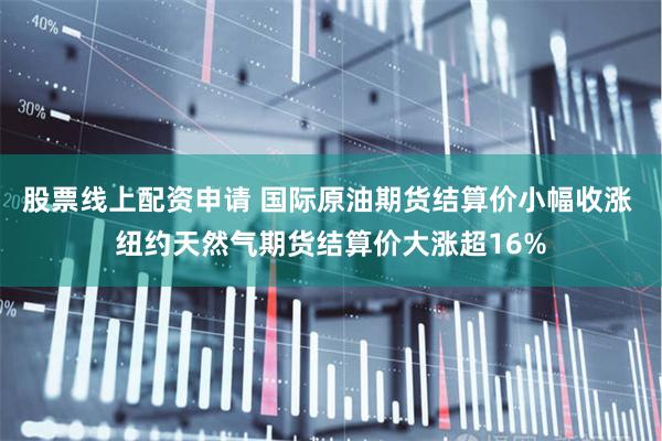 股票线上配资申请 国际原油期货结算价小幅收涨 纽约天然气期货结算价大涨超16%