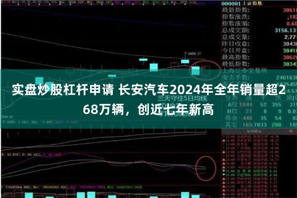 实盘炒股杠杆申请 长安汽车2024年全年销量超268万辆，创近七年新高