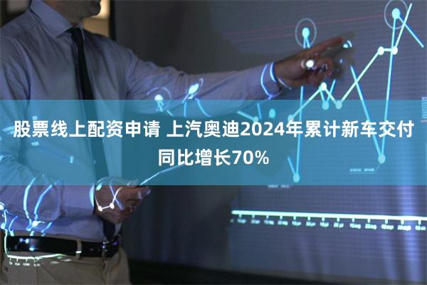 股票线上配资申请 上汽奥迪2024年累计新车交付同比增长70%