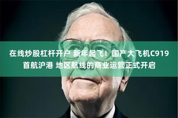 在线炒股杠杆开户 新年起飞！国产大飞机C919首航沪港 地区航线的商业运营正式开启
