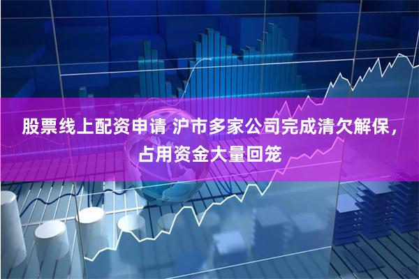 股票线上配资申请 沪市多家公司完成清欠解保，占用资金大量回笼