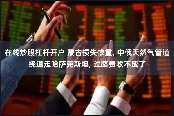 在线炒股杠杆开户 蒙古损失惨重, 中俄天然气管道绕道走哈萨克斯坦, 过路费收不成了