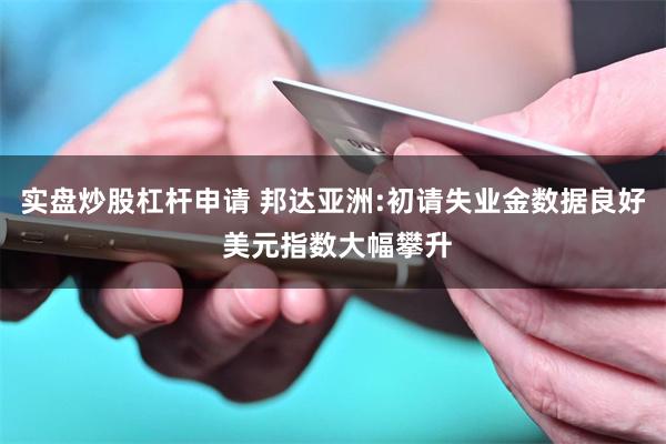 实盘炒股杠杆申请 邦达亚洲:初请失业金数据良好 美元指数大幅攀升