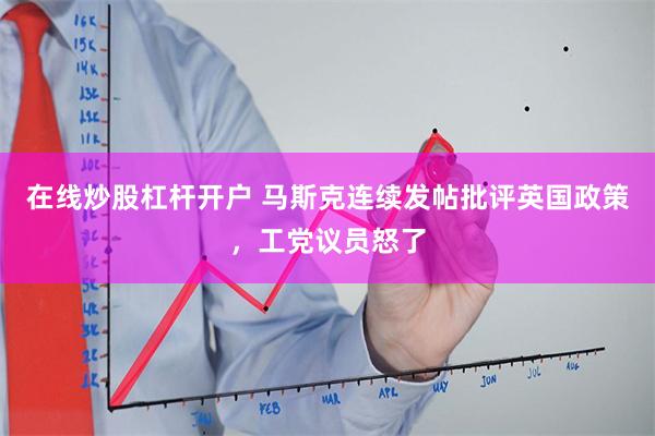 在线炒股杠杆开户 马斯克连续发帖批评英国政策，工党议员怒了