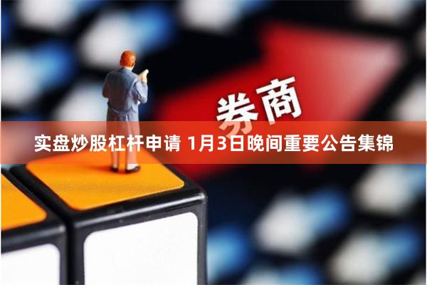 实盘炒股杠杆申请 1月3日晚间重要公告集锦