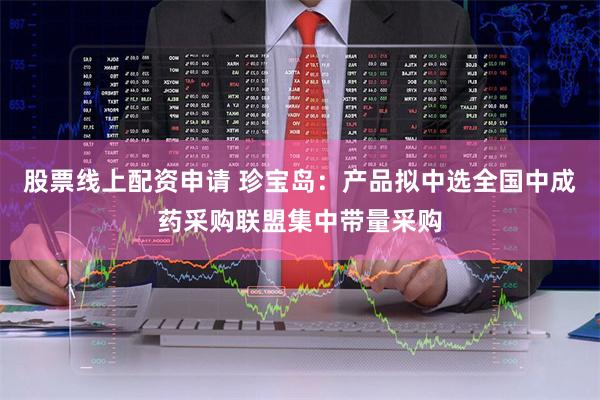 股票线上配资申请 珍宝岛：产品拟中选全国中成药采购联盟集中带量采购