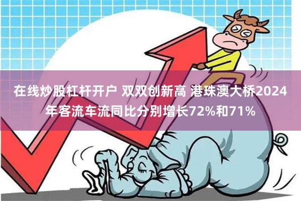 在线炒股杠杆开户 双双创新高 港珠澳大桥2024年客流车流同比分别增长72%和71%