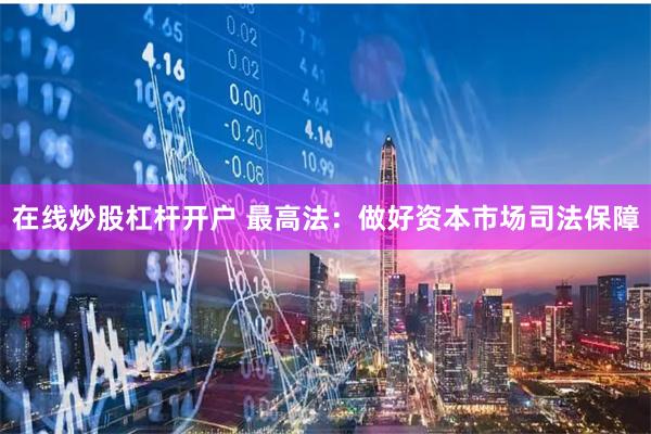 在线炒股杠杆开户 最高法：做好资本市场司法保障