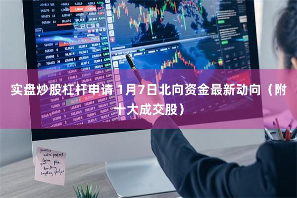 实盘炒股杠杆申请 1月7日北向资金最新动向（附十大成交股）
