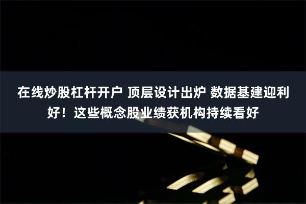 在线炒股杠杆开户 顶层设计出炉 数据基建迎利好！这些概念股业绩获机构持续看好