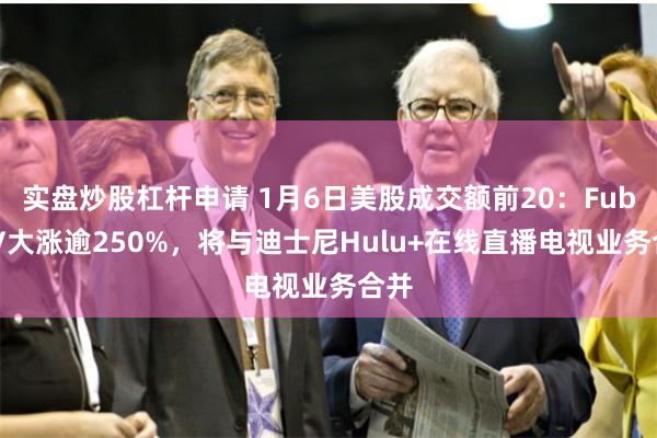 实盘炒股杠杆申请 1月6日美股成交额前20：FuboTV大涨逾250%，将与迪士尼Hulu+在线直播电视业务合并