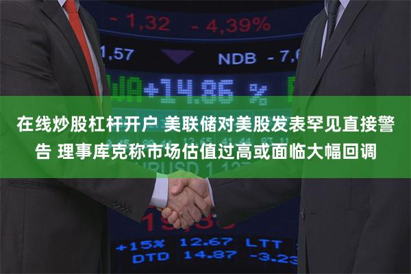 在线炒股杠杆开户 美联储对美股发表罕见直接警告 理事库克称市场估值过高或面临大幅回调