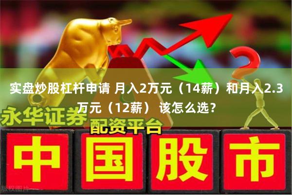 实盘炒股杠杆申请 月入2万元（14薪）和月入2.3万元（12薪） 该怎么选？