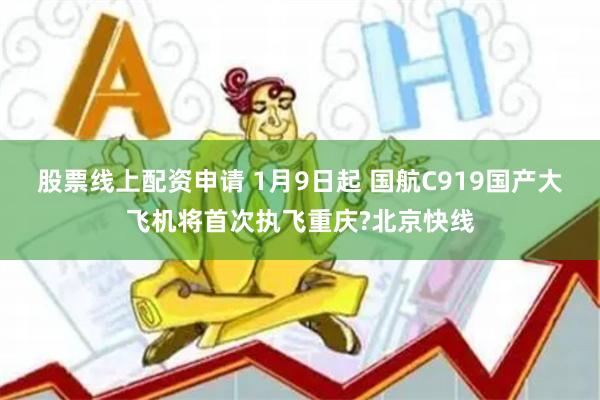股票线上配资申请 1月9日起 国航C919国产大飞机将首次执飞重庆?北京快线