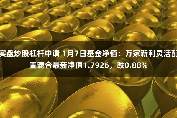 实盘炒股杠杆申请 1月7日基金净值：万家新利灵活配置混合最新净值1.7926，跌0.88%
