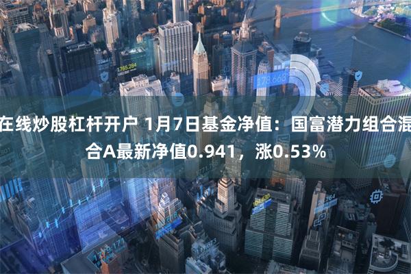 在线炒股杠杆开户 1月7日基金净值：国富潜力组合混合A最新净值0.941，涨0.53%