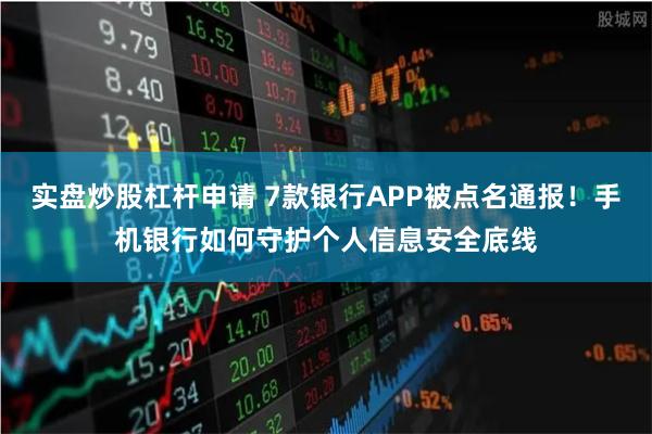 实盘炒股杠杆申请 7款银行APP被点名通报！手机银行如何守护个人信息安全底线