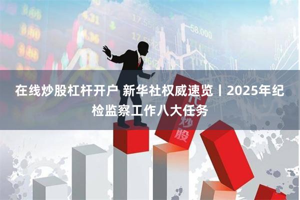 在线炒股杠杆开户 新华社权威速览丨2025年纪检监察工作八大任务