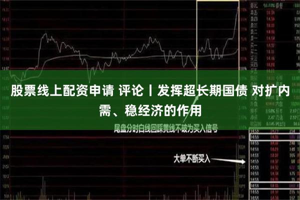 股票线上配资申请 评论丨发挥超长期国债 对扩内需、稳经济的作用
