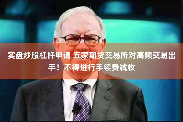 实盘炒股杠杆申请 五家期货交易所对高频交易出手！不得进行手续费减收