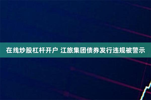 在线炒股杠杆开户 江旅集团债券发行违规被警示