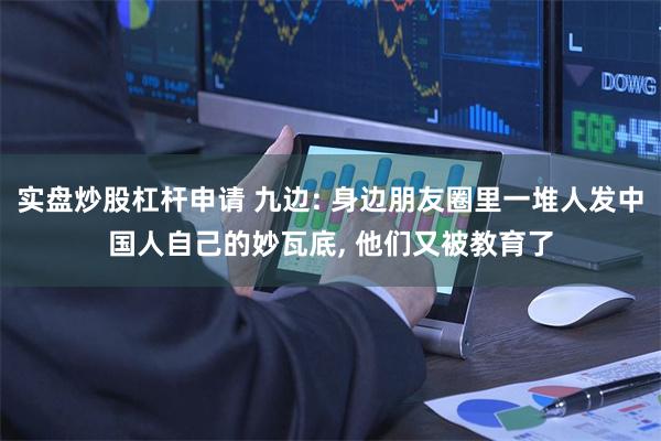 实盘炒股杠杆申请 九边: 身边朋友圈里一堆人发中国人自己的妙瓦底, 他们又被教育了