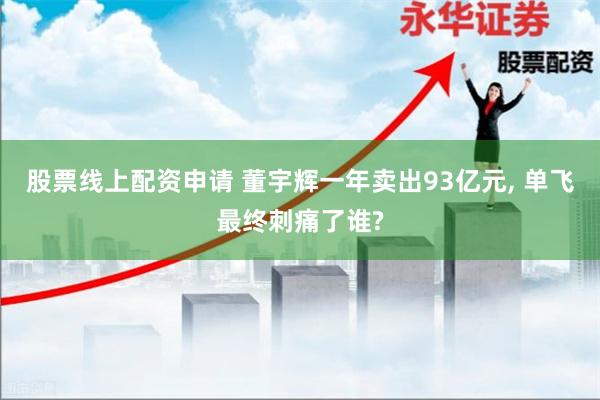 股票线上配资申请 董宇辉一年卖出93亿元, 单飞最终刺痛了谁?